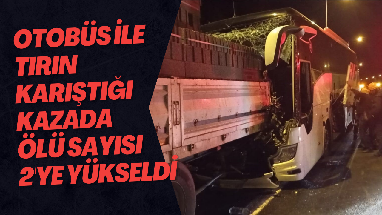 Otobüs İle Tırın Karıştığı Kazada Ölü Sayısı 2'ye Yükseldi