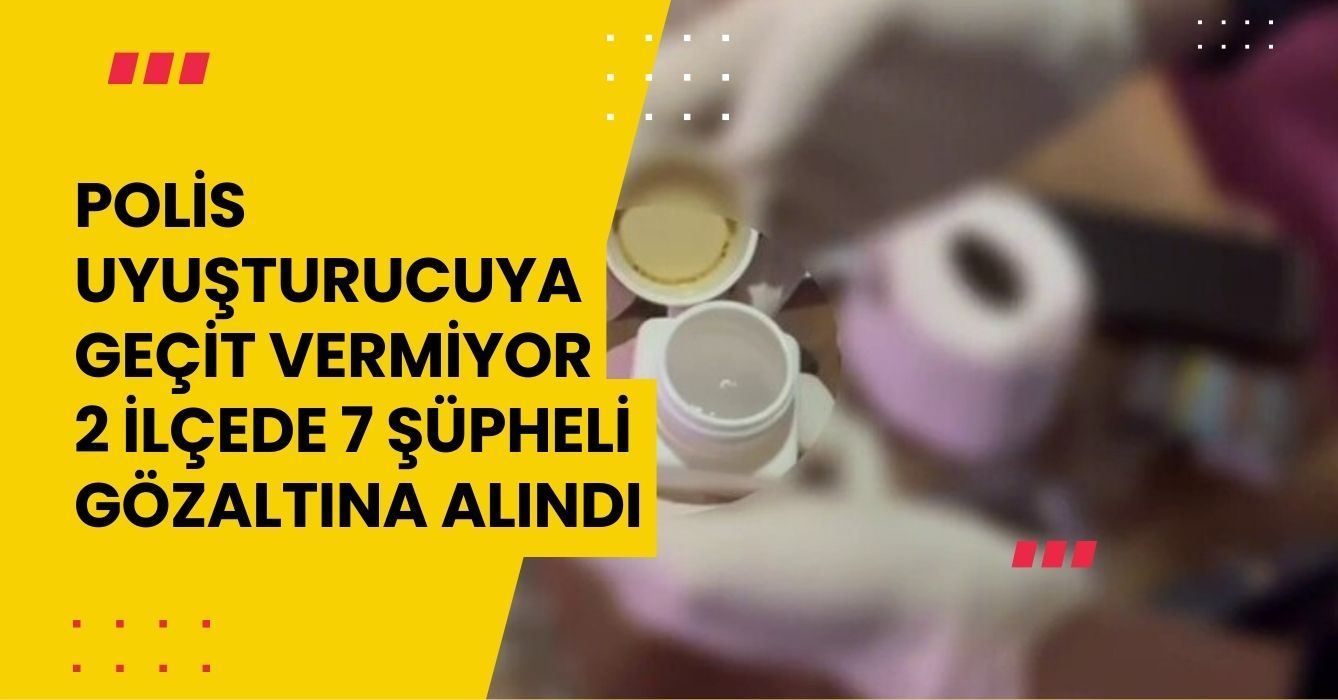 Polis uyuşturucuya geçit vermiyor: 2 ilçede 7 şüpheli gözaltına alındı