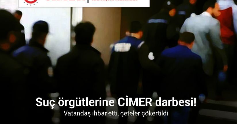 Suç örgütlerine CİMER darbesi: Vatandaş ihbar etti, çeteler çökertildi