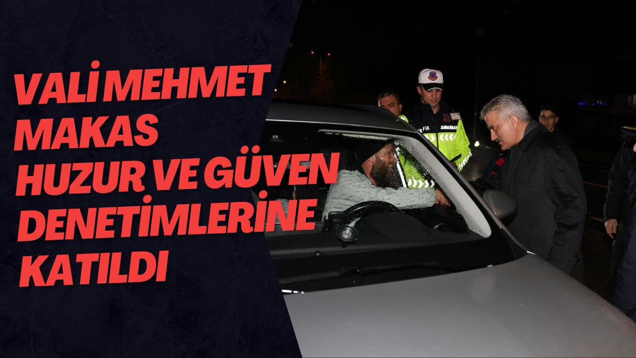 Vali Mehmet Makas Huzur ve Güven Denetimlerine Katıldı
