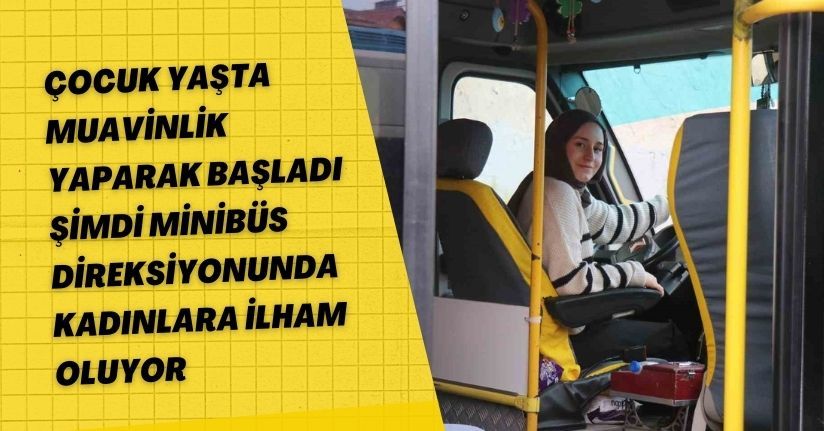 Çocuk yaşta muavinlik yaparak başladı, şimdi minibüs direksiyonunda kadınlara ilham oluyor