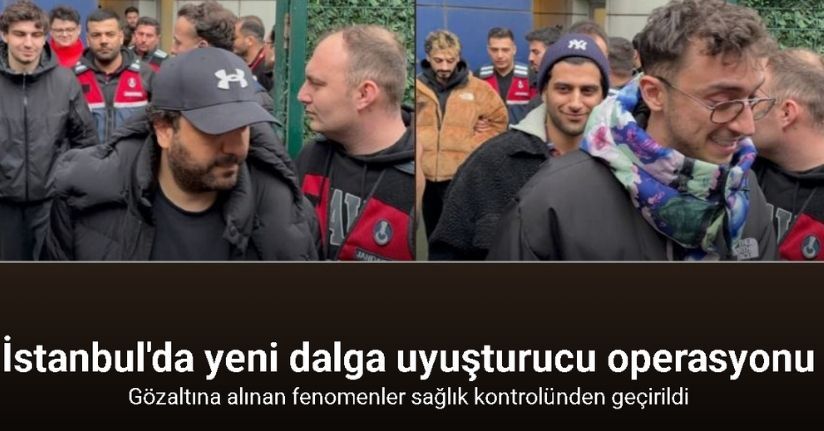 İstanbul’da gözaltına alınan fenomenler sağlık kontrolünden geçirildi