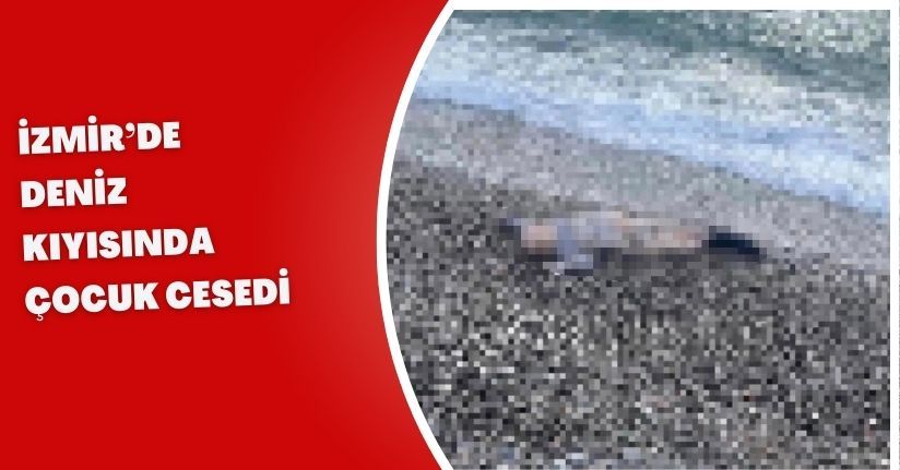 İzmir’de deniz kıyısında çocuk cesedi
