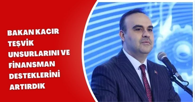 Bakan Kacır: Teşvik unsurlarını ve finansman desteklerini artırdık