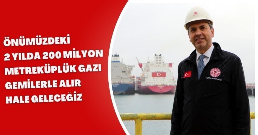 Önümüzdeki 2 yılda 200 milyon metreküplük gazı gemilerle alır hale geleceğiz
