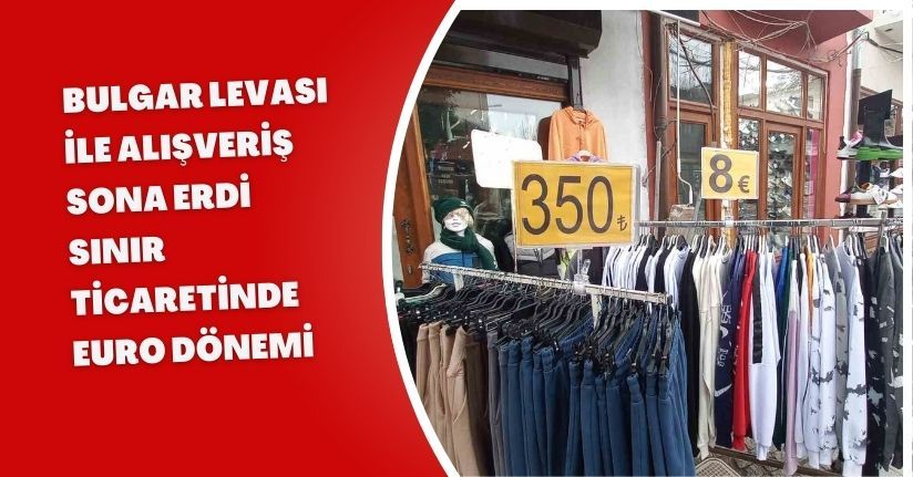 Bulgar levası ile alışveriş sona erdi: Sınır ticaretinde euro dönemi