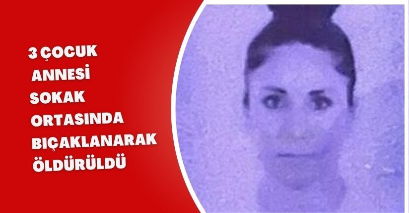 3 çocuk annesi, sokak ortasında bıçaklanarak öldürüldü