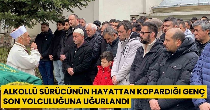 Alkollü sürücünün hayattan kopardığı genç son yolculuğuna uğurlandı