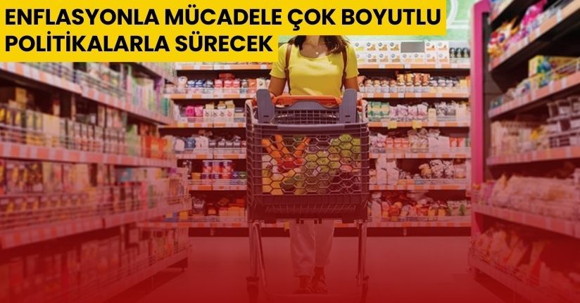 Enflasyonla mücadele çok boyutlu politikalarla sürecek
