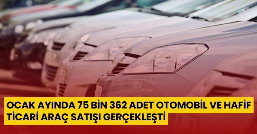 Ocak ayında 75 bin 362 adet otomobil ve hafif ticari araç satışı gerçekleşti