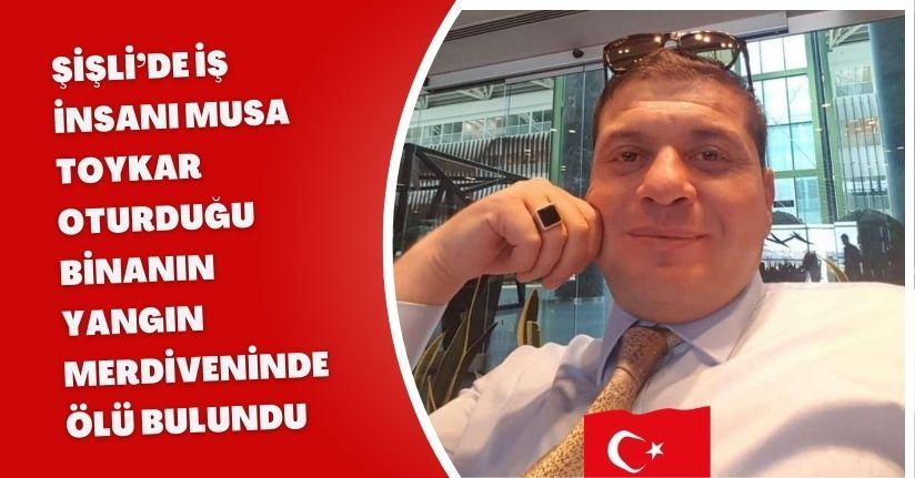 Şişli’de iş insanı Musa Toykar oturduğu binanın yangın merdiveninde ölü bulundu
