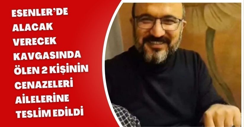 Esenler’de alacak verecek kavgasında ölen 2 kişinin cenazeleri ailelerine teslim edildi