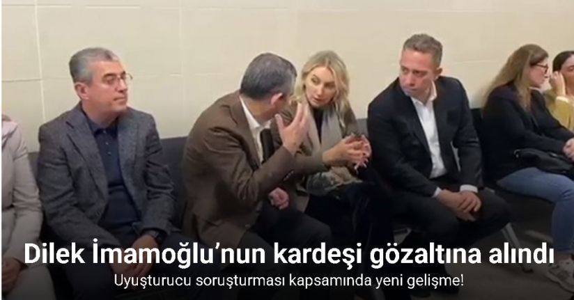 Uyuşturucu soruşturması kapsamında Dilek İmamoğlu’nun kardeşi gözaltına alındı