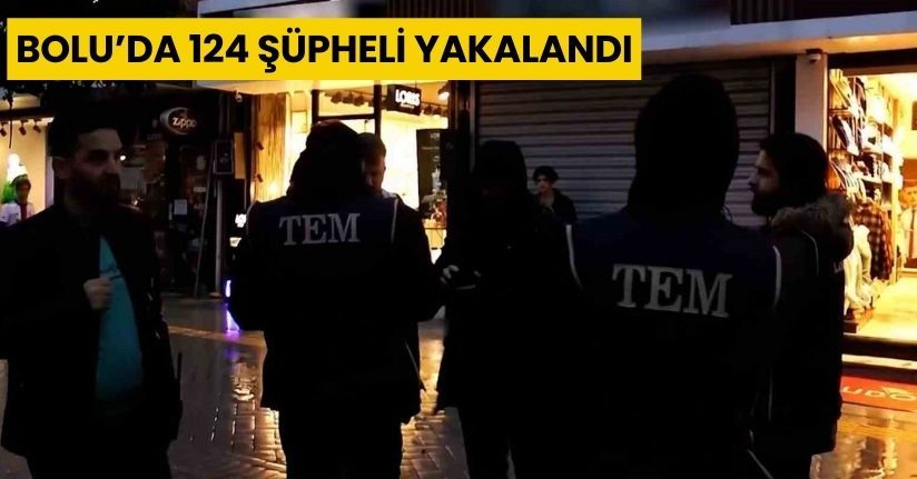 Bolu’da 124 şüpheli yakalandı