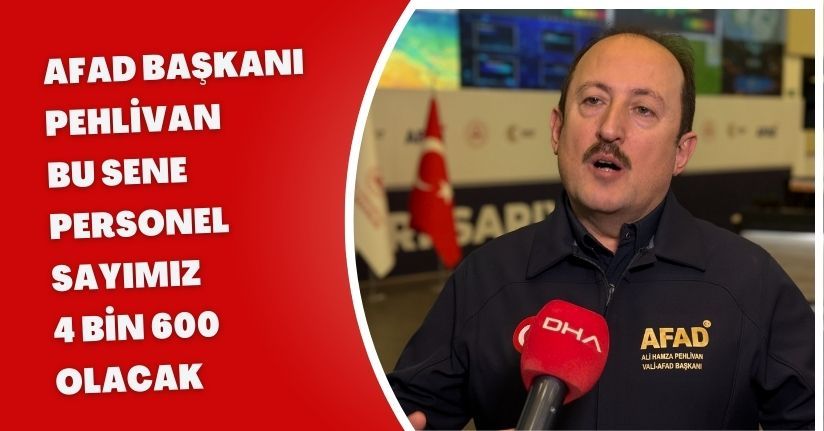 AFAD Başkanı Pehlivan: Bu sene personel sayımız 4 bin 600 olacak