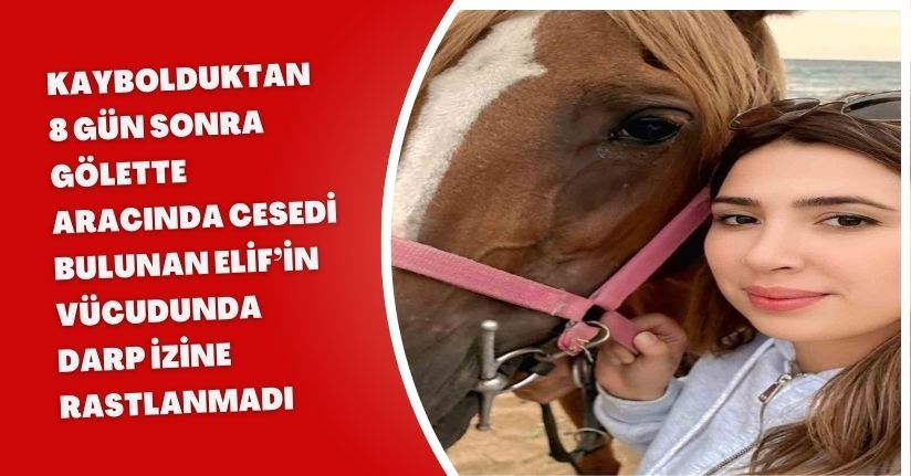 Kaybolduktan 8 gün sonra gölette, aracında cesedi bulunan Elif’in vücudunda darp izine rastlanmadı