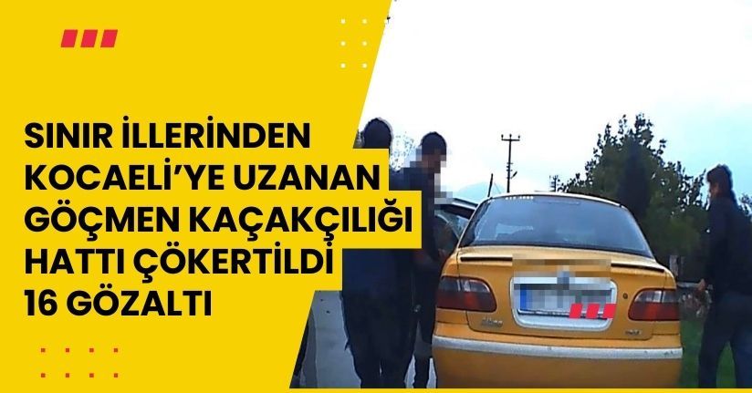 Sınır illerinden Kocaeli’ye uzanan göçmen kaçakçılığı hattı çökertildi: 16 gözaltı