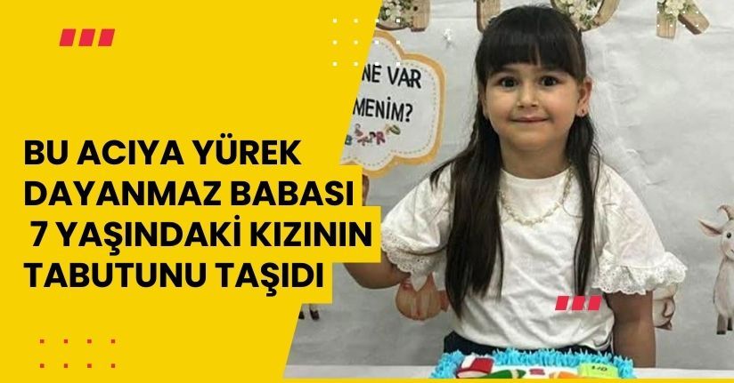 Bu acıya yürek dayanmaz, babası 7 yaşındaki kızının tabutunu taşıdı