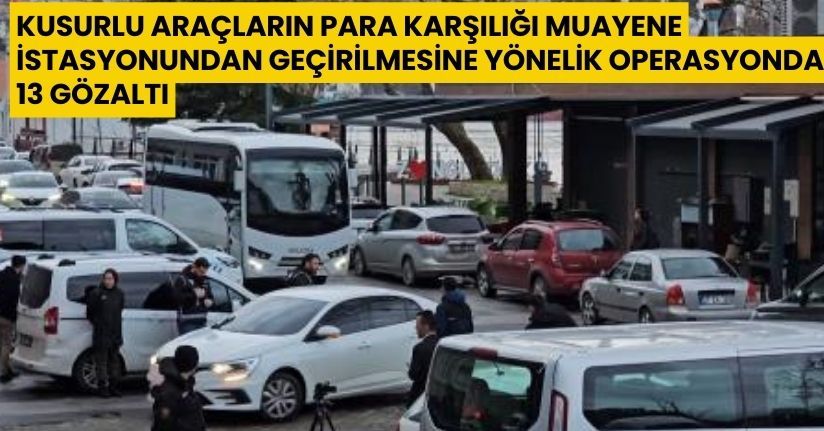 Kusurlu araçların para karşılığı muayene istasyonundan geçirilmesine yönelik operasyonda 13 gözaltı