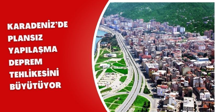 Karadeniz’de plansız yapılaşma deprem tehlikesini büyütüyor