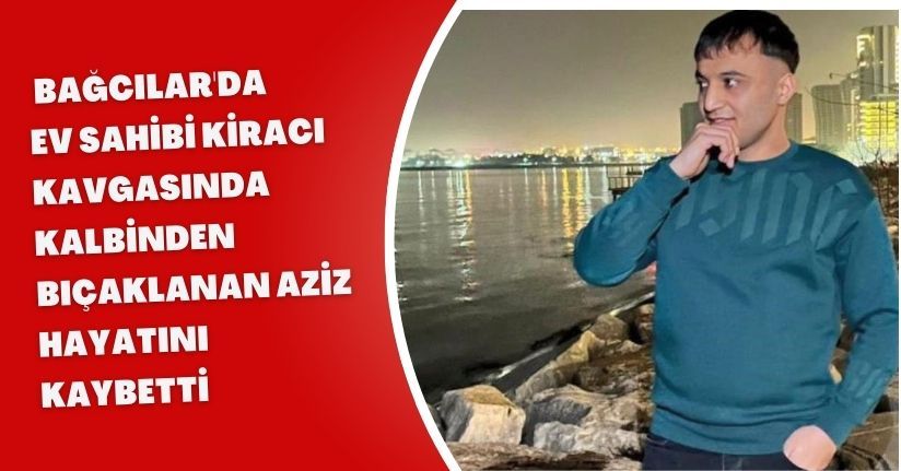  Bağcılar'da ev sahibi kiracı kavgasında kalbinden bıçaklanan Aziz, hayatını kaybetti