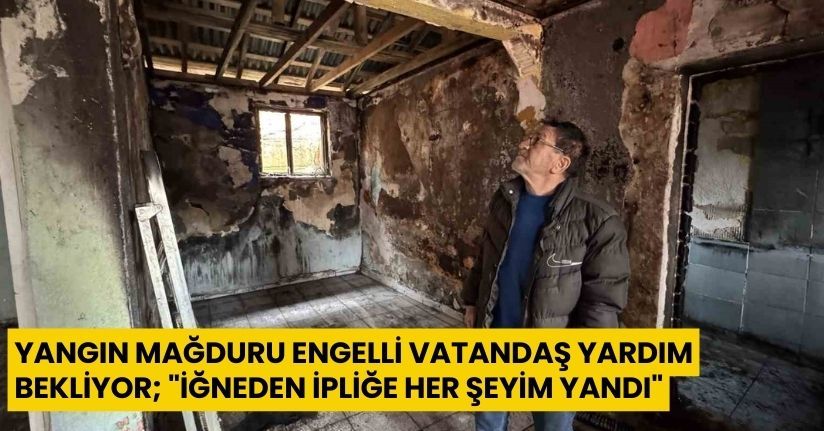 Yangın mağduru engelli vatandaş yardım bekliyor; 
