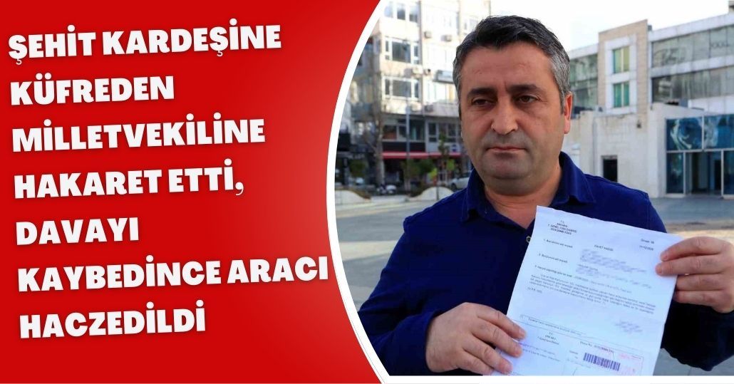 Şehit kardeşine küfreden milletvekiline hakaret etti, davayı kaybedince aracı haczedildi