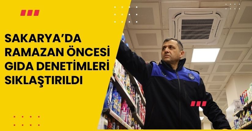 Sakarya’da Ramazan öncesi gıda denetimleri sıklaştırıldı