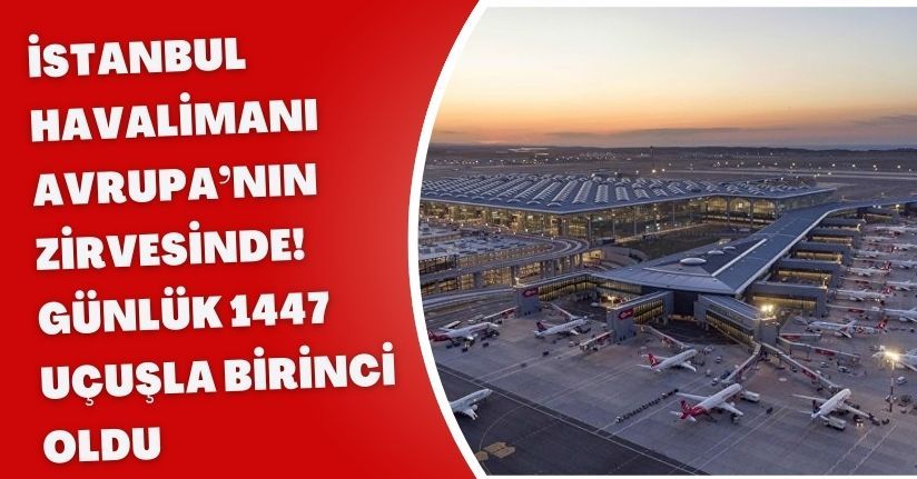 İstanbul Havalimanı Avrupa’nın Zirvesinde! Günlük 1447 Uçuşla Birinci Oldu