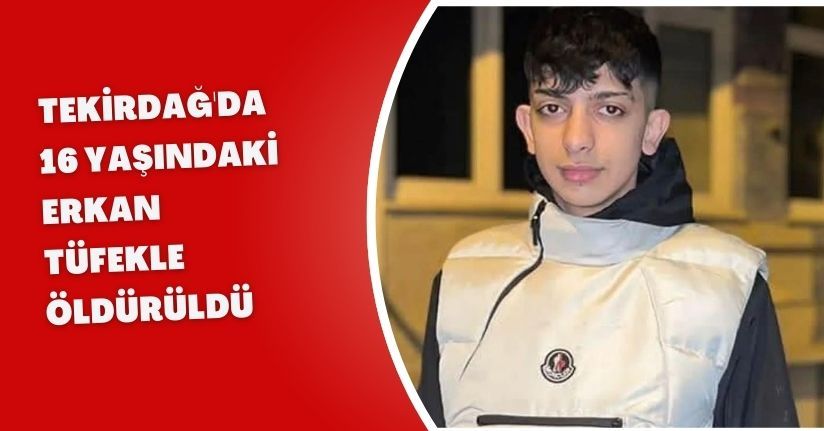 Tekirdağ'da 16 yaşındaki Erkan, tüfekle öldürüldü