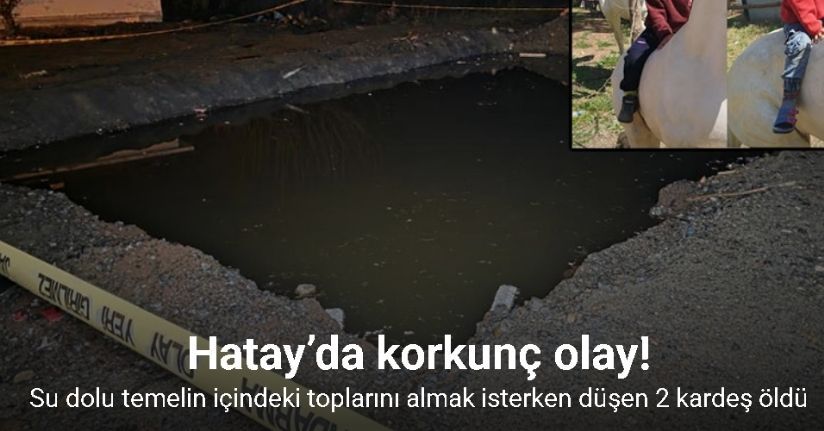 Hatay’da su dolu temelin içindeki toplarını almak isterken düşen 2 kardeş öldü