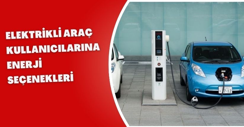 Elektrikli araç kullanıcılarına enerji seçenekleri