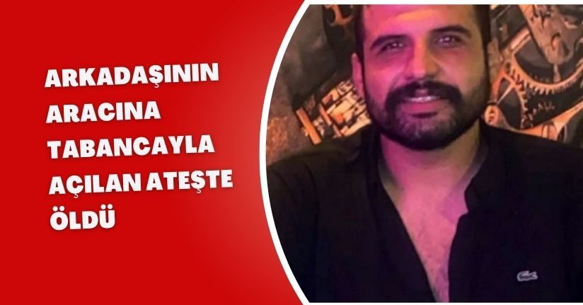 Arkadaşının aracına tabancayla açılan ateşte öldü