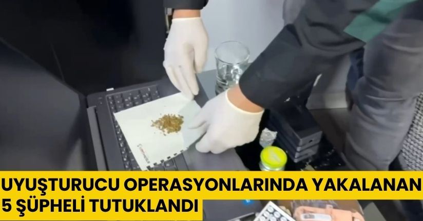 Uyuşturucu operasyonlarında yakalanan 5 şüpheli tutuklandı