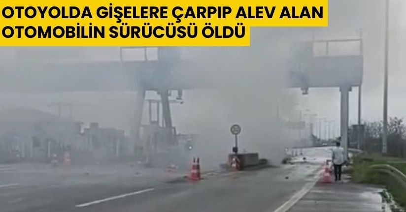 Otoyolda gişelere çarpıp alev alan otomobilin sürücüsü öldü