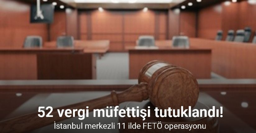 İstanbul merkezli 11 ilde FETÖ operasyonu: 52 vergi müfettişi tutuklandı
