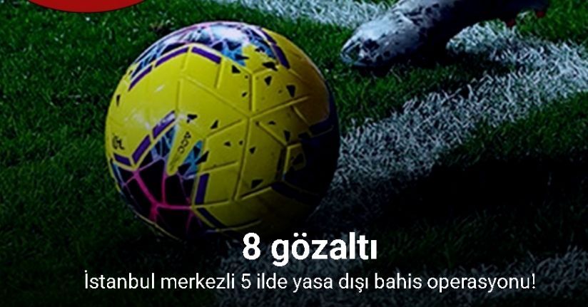 İstanbul merkezli 5 ilde yasa dışı bahis operasyonu: 8 gözaltı