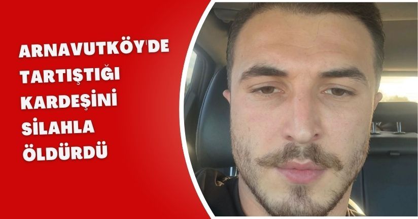 Arnavutköy'de tartıştığı kardeşini silahla öldürdü