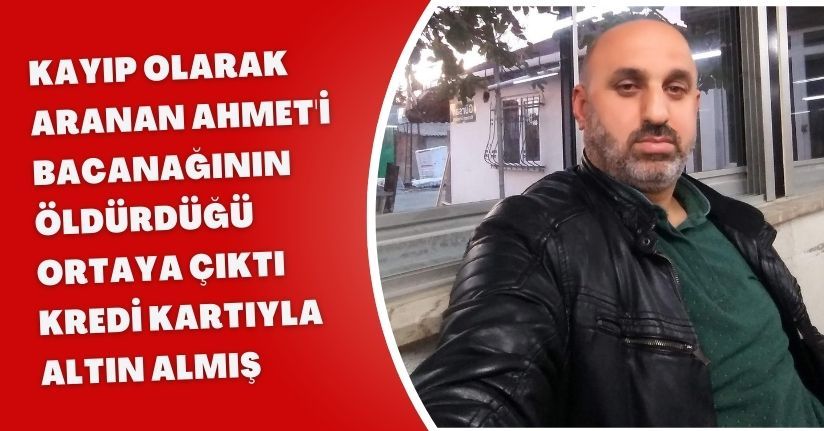 Kayıp olarak aranan Ahmet'i bacanağının öldürdüğü ortaya çıktı; kredi kartıyla altın almış
