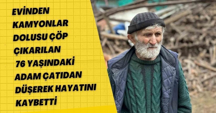 Evinden kamyonlar dolusu çöp çıkarılan 76 yaşındaki adam, çatıdan düşerek hayatını kaybetti