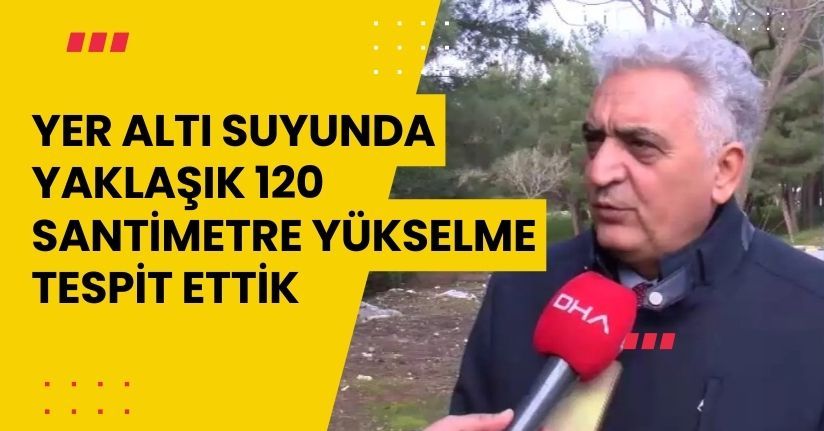 'Yer altı suyunda yaklaşık 120 santimetre yükselme tespit ettik'