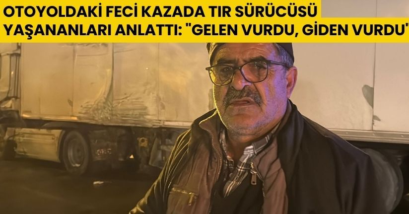Otoyoldaki feci kazada tır sürücüsü yaşananları anlattı: