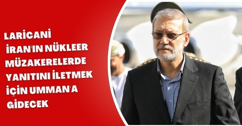 Laricani, İran'ın nükleer müzakerelerde yanıtını iletmek için Umman'a gidecek