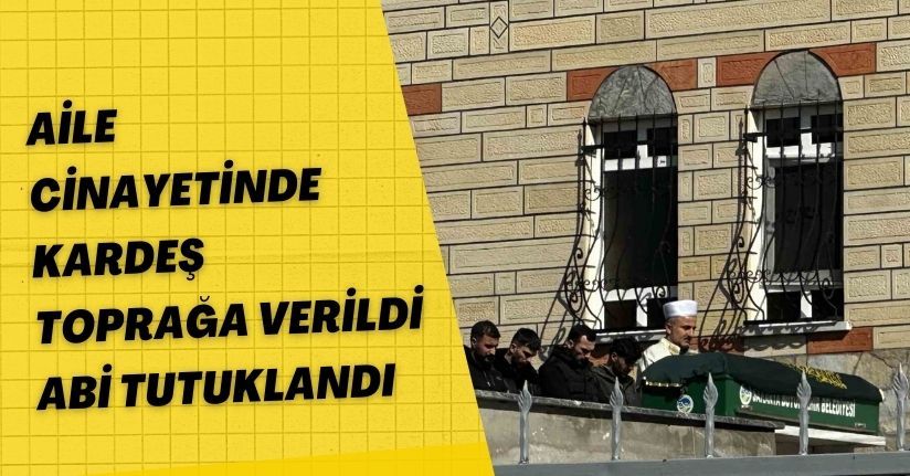 Aile cinayetinde kardeş toprağa verildi, abi tutuklandı