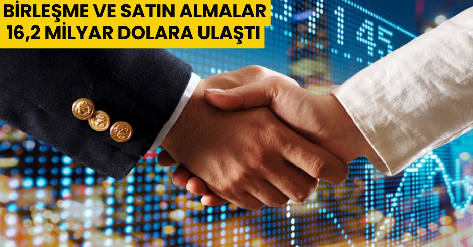 Birleşme ve satın almalar 16,2 milyar dolara ulaştı