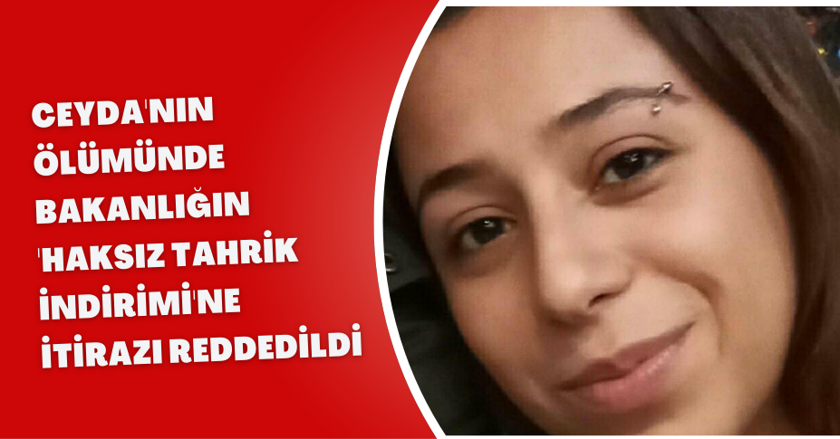 Ceyda'nın ölümünde Bakanlığın 'haksız tahrik indirimi'ne itirazı reddedildi