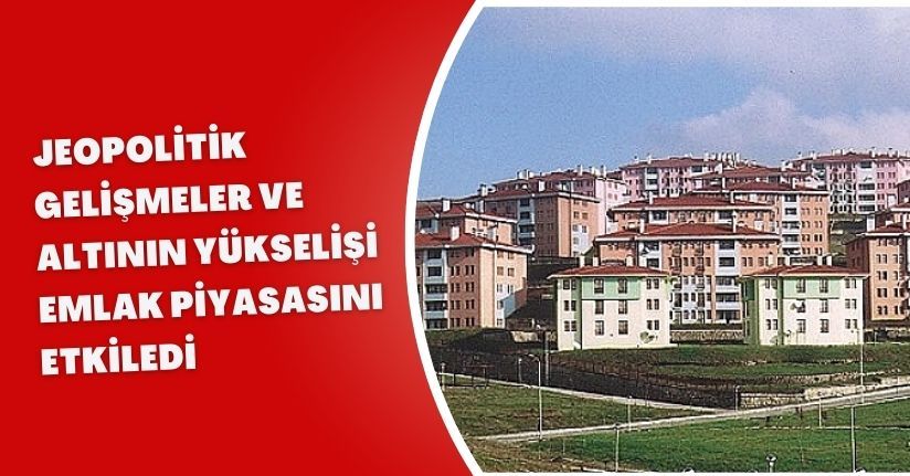 Jeopolitik gelişmeler ve altının yükselişi emlak piyasasını etkiledi