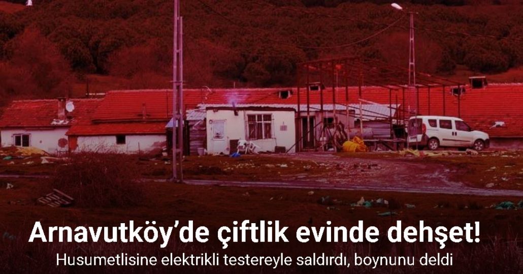 Arnavutköy’de elektrikli testereli saldırı: Çiftlik evinde dehşet