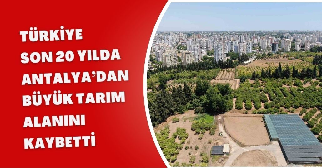Türkiye son 20 yılda, Antalya’dan büyük tarım alanını kaybetti