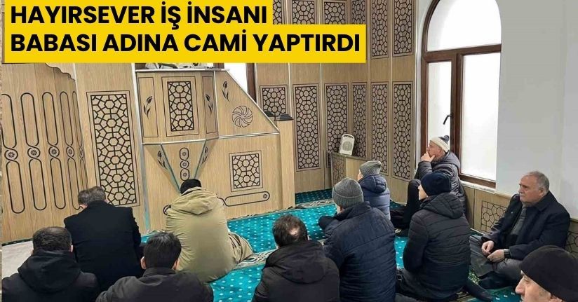 Hayırsever iş insanı babası adına cami yaptırdı